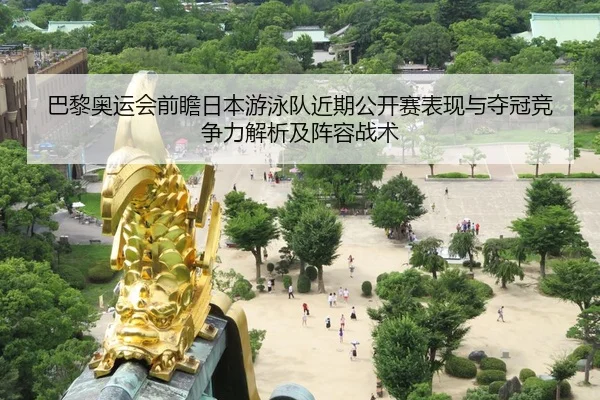 巴黎奥运会前瞻日本游泳队近期公开赛表现与夺冠竞争力解析及阵容战术