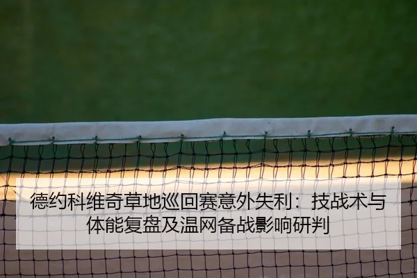 德约科维奇草地巡回赛意外失利：技战术与体能复盘及温网备战影响研判