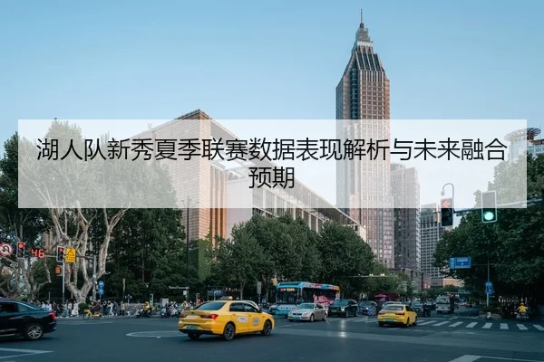 湖人队新秀夏季联赛数据表现解析与未来融合预期