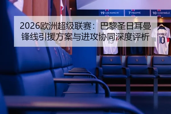 2026欧洲超级联赛：巴黎圣日耳曼锋线引援方案与进攻协同深度评析